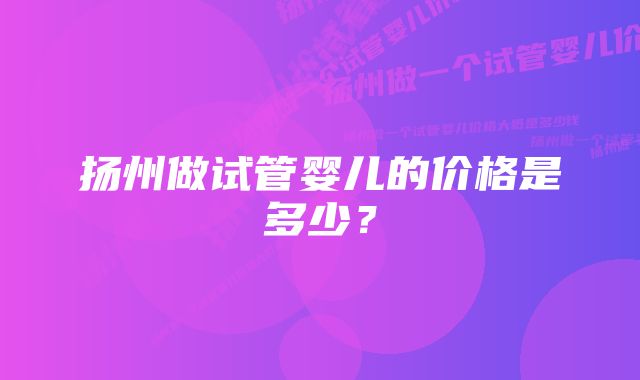 扬州做试管婴儿的价格是多少？