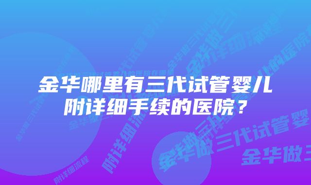 金华哪里有三代试管婴儿附详细手续的医院？