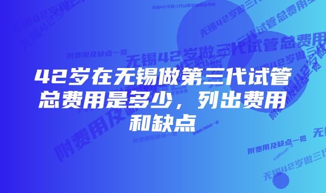 42岁在无锡做第三代试管总费用是多少，列出费用和缺点