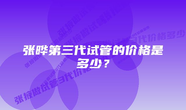 张晔第三代试管的价格是多少？