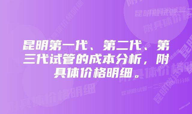 昆明第一代、第二代、第三代试管的成本分析，附具体价格明细。