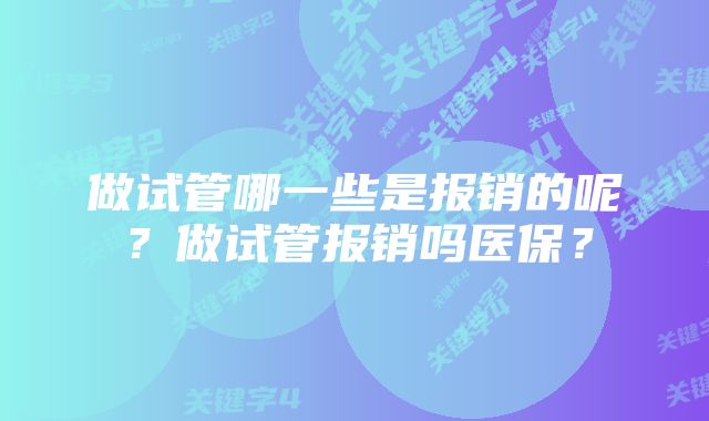 做试管哪一些是报销的呢？做试管报销吗医保？