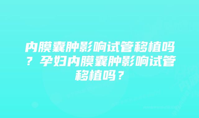 内膜囊肿影响试管移植吗？孕妇内膜囊肿影响试管移植吗？