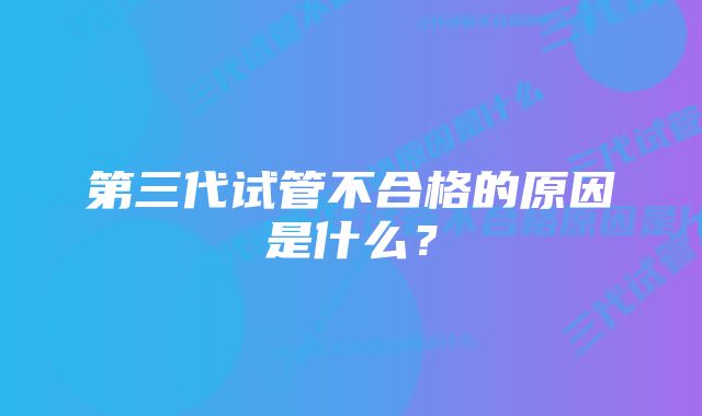 第三代试管不合格的原因是什么？