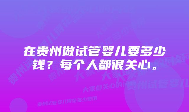 在贵州做试管婴儿要多少钱？每个人都很关心。