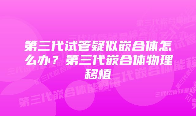 第三代试管疑似嵌合体怎么办？第三代嵌合体物理移植