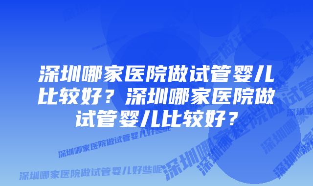 深圳哪家医院做试管婴儿比较好？深圳哪家医院做试管婴儿比较好？