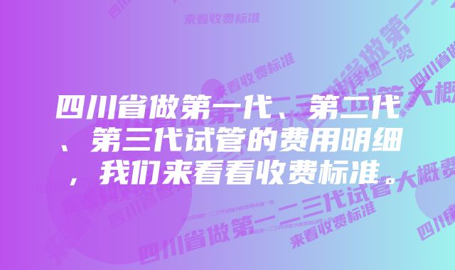 四川省做第一代、第二代、第三代试管的费用明细，我们来看看收费标准。