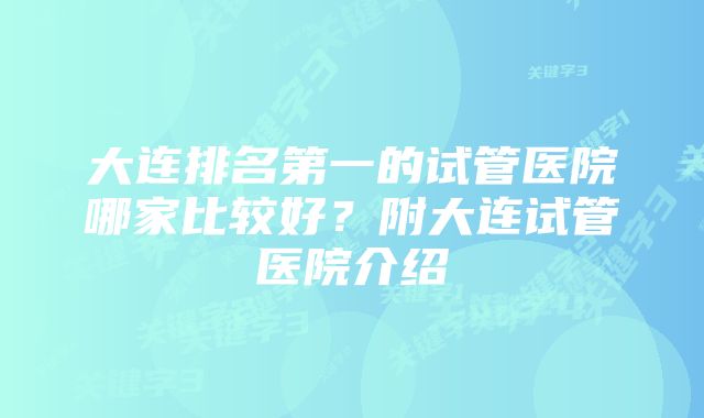 大连排名第一的试管医院哪家比较好？附大连试管医院介绍