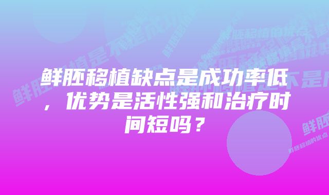 鲜胚移植缺点是成功率低，优势是活性强和治疗时间短吗？