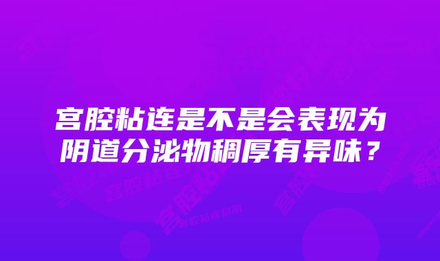 宫腔粘连是不是会表现为阴道分泌物稠厚有异味？