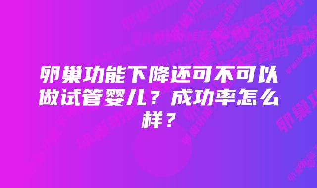 卵巢功能下降还可不可以做试管婴儿？成功率怎么样？