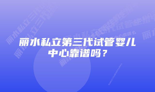 丽水私立第三代试管婴儿中心靠谱吗？