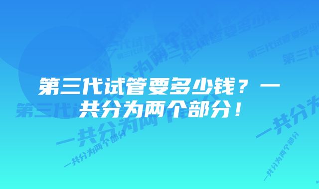 第三代试管要多少钱？一共分为两个部分！