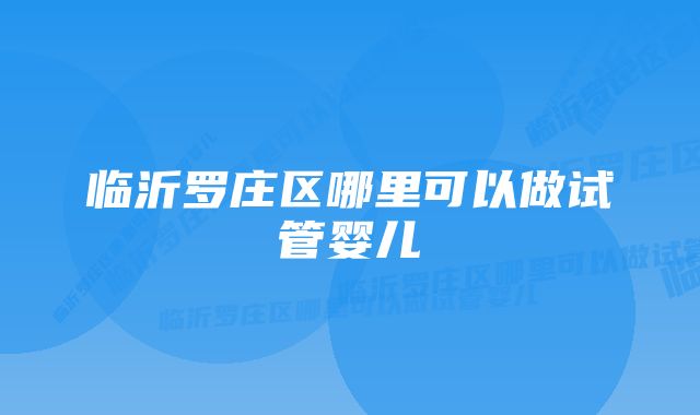 临沂罗庄区哪里可以做试管婴儿