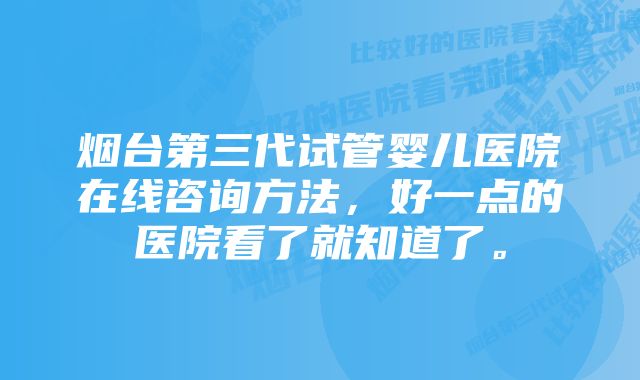 烟台第三代试管婴儿医院在线咨询方法，好一点的医院看了就知道了。