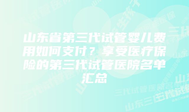 山东省第三代试管婴儿费用如何支付？享受医疗保险的第三代试管医院名单汇总