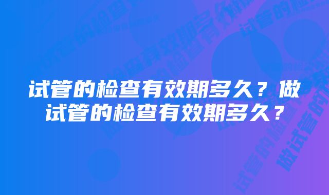 试管的检查有效期多久？做试管的检查有效期多久？