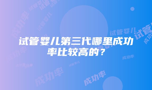 试管婴儿第三代哪里成功率比较高的？