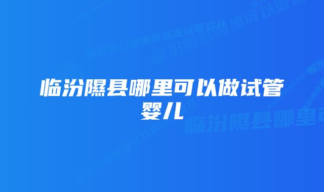 临汾隰县哪里可以做试管婴儿