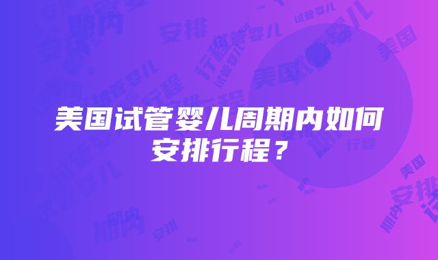 美国试管婴儿周期内如何安排行程？