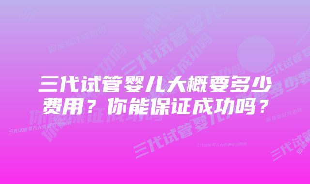 三代试管婴儿大概要多少费用？你能保证成功吗？