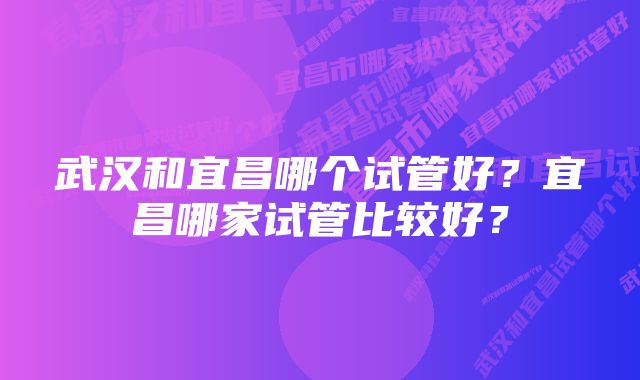 武汉和宜昌哪个试管好？宜昌哪家试管比较好？