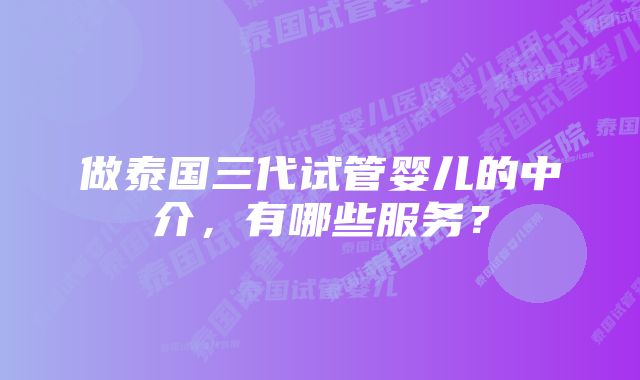 做泰国三代试管婴儿的中介，有哪些服务？