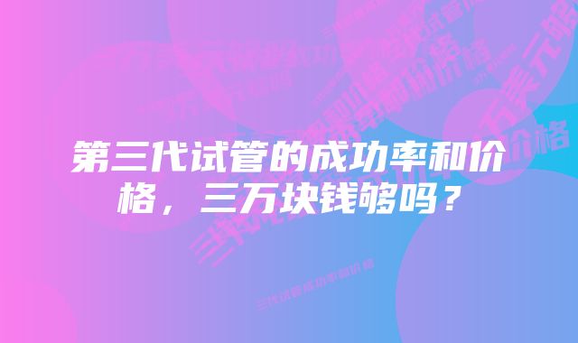 第三代试管的成功率和价格，三万块钱够吗？