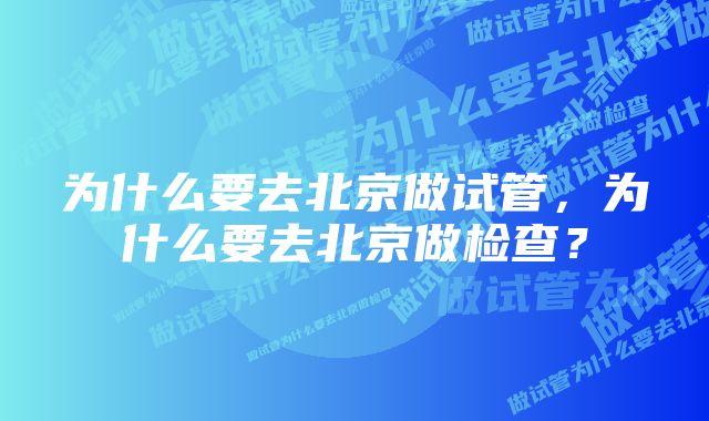 为什么要去北京做试管，为什么要去北京做检查？