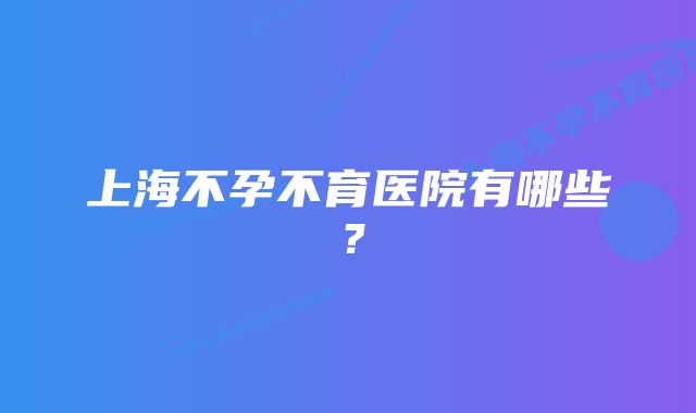 上海不孕不育医院有哪些？