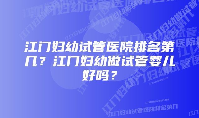 江门妇幼试管医院排名第几？江门妇幼做试管婴儿好吗？