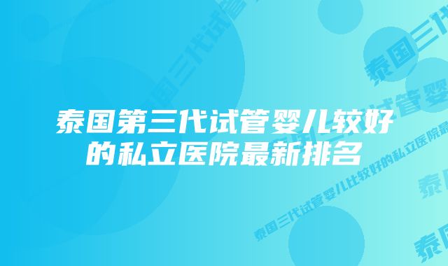 泰国第三代试管婴儿较好的私立医院最新排名