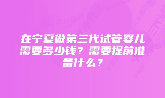 在宁夏做第三代试管婴儿需要多少钱？需要提前准备什么？