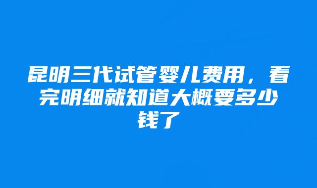 昆明三代试管婴儿费用，看完明细就知道大概要多少钱了