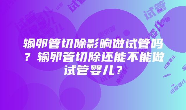 输卵管切除影响做试管吗？输卵管切除还能不能做试管婴儿？