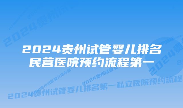 2024贵州试管婴儿排名民营医院预约流程第一