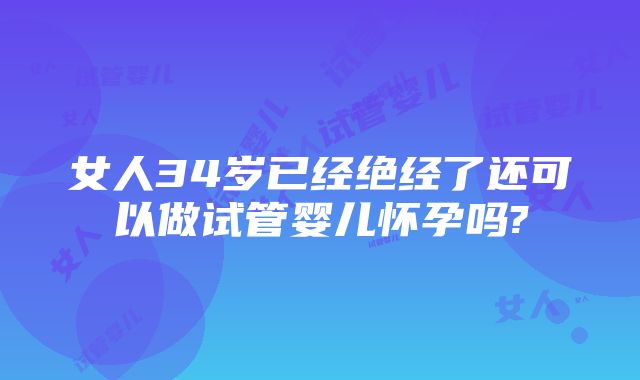 女人34岁已经绝经了还可以做试管婴儿怀孕吗?