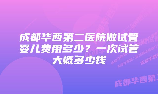 成都华西第二医院做试管婴儿费用多少？一次试管大概多少钱