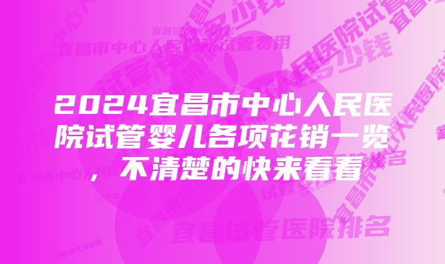 2024宜昌市中心人民医院试管婴儿各项花销一览，不清楚的快来看看