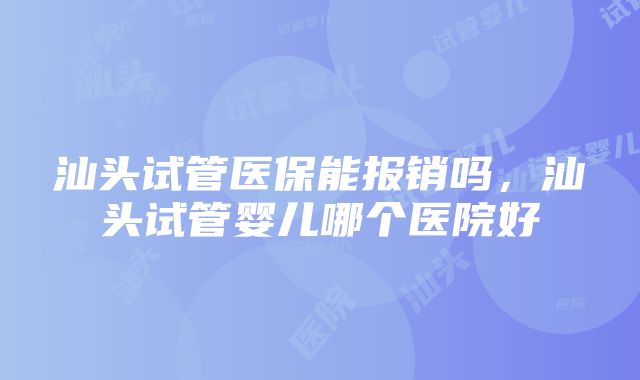 汕头试管医保能报销吗，汕头试管婴儿哪个医院好