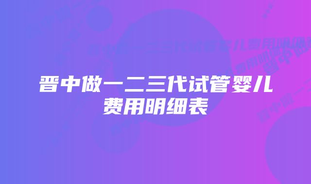 晋中做一二三代试管婴儿费用明细表