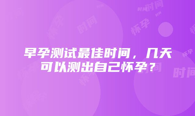 早孕测试最佳时间，几天可以测出自己怀孕？