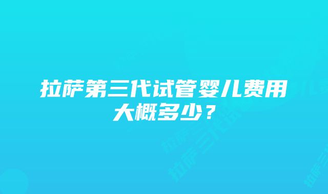 拉萨第三代试管婴儿费用大概多少？