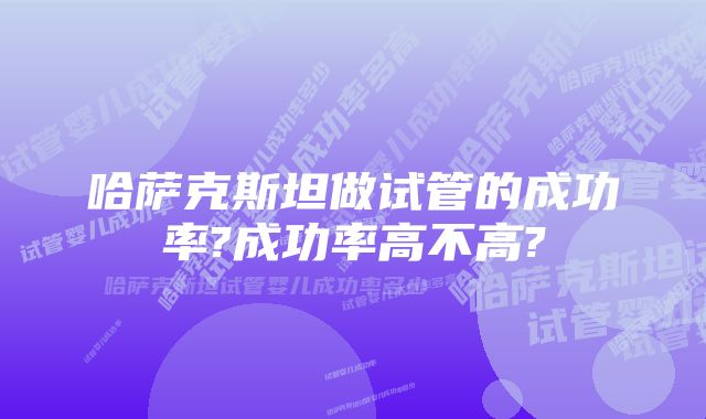 哈萨克斯坦做试管的成功率?成功率高不高?