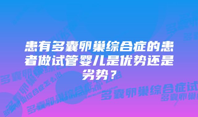 患有多囊卵巢综合症的患者做试管婴儿是优势还是劣势？