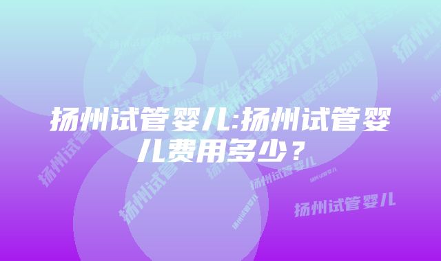 扬州试管婴儿:扬州试管婴儿费用多少？