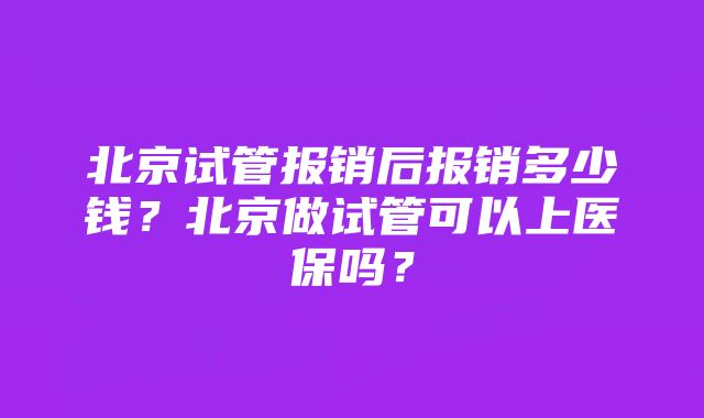 北京试管报销后报销多少钱？北京做试管可以上医保吗？