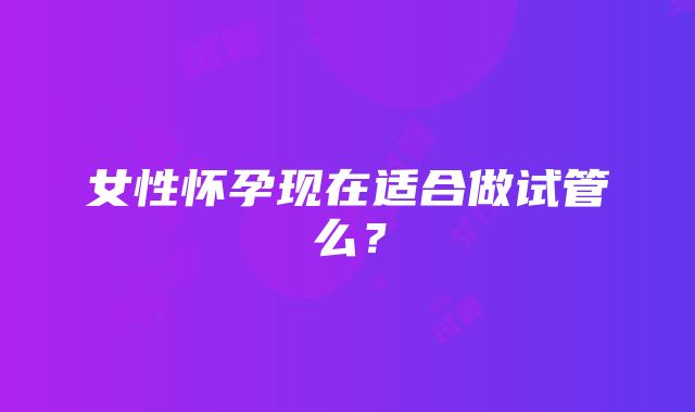 女性怀孕现在适合做试管么？