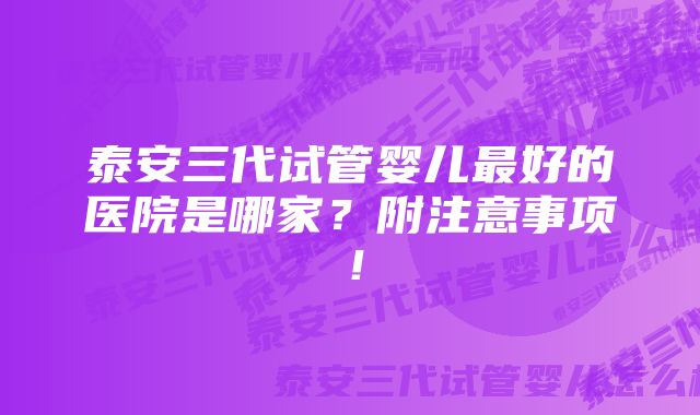 泰安三代试管婴儿最好的医院是哪家？附注意事项！